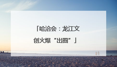 哈洽会：龙江文创火爆“出圈”