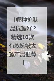 哪种护肤品抗皱好？精选10款有效抗皱去皱产品推荐
