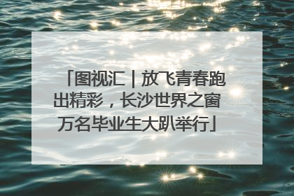 图视汇｜放飞青春跑出精彩，长沙世界之窗万名毕业生大趴举行
