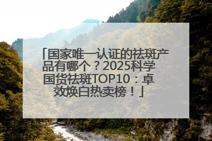 国家唯一认证的祛斑产品有哪个？2025科学国货祛斑TOP10：卓效焕白热卖榜！