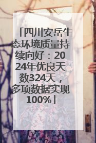 四川安岳生态环境质量持续向好：2024年优良天数324天，多项数据实现100%