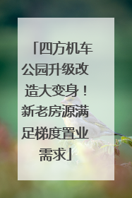 四方机车公园升级改造大变身！新老房源满足梯度置业需求