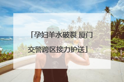 孕妇羊水破裂 厦门交警跨区接力护送