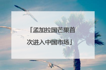 孟加拉国芒果首次进入中国市场
