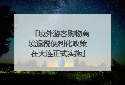 境外游客购物离境退税便利化政策在大连正式实施