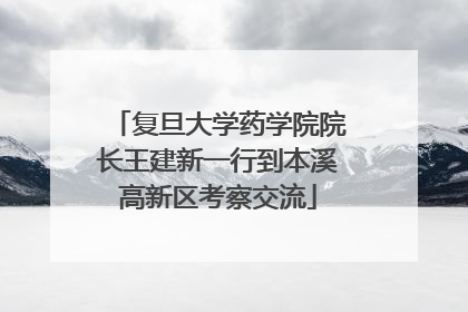 复旦大学药学院院长王建新一行到本溪高新区考察交流