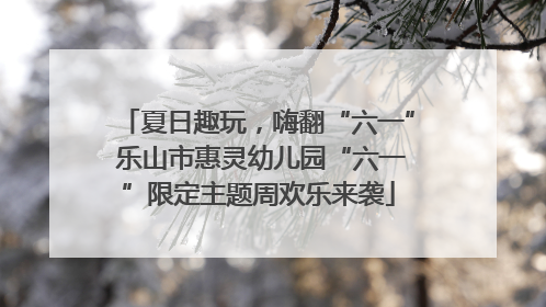 夏日趣玩，嗨翻“六一” 乐山市惠灵幼儿园“六一”限定主题周欢乐来袭