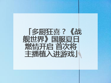 多厨狂喜？《战舰世界》国服夏日燃情开启 首次将主播植入进游戏
