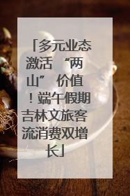 多元业态激活 “两山” 价值！端午假期吉林文旅客流消费双增长