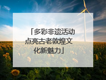 多彩非遗活动点亮古老敦煌文化新魅力
