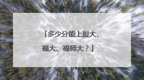 多少分能上厦大、福大、福师大？