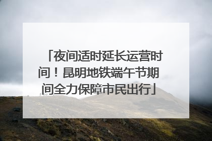 夜间适时延长运营时间！昆明地铁端午节期间全力保障市民出行