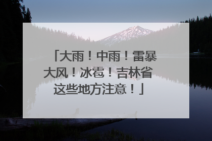 大雨！中雨！雷暴大风！冰雹！吉林省这些地方注意！