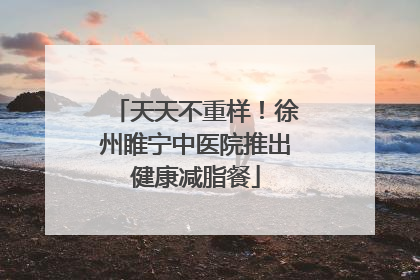 天天不重样！徐州睢宁中医院推出健康减脂餐