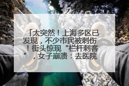 太突然！上海多区已发现，不少市民被刺伤！街头惊现“栏杆刺客”，女子崩溃：去医院也清理不干净