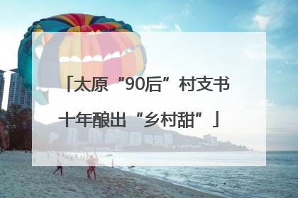 太原“90后”村支书十年酿出“乡村甜”