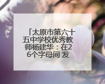 太原市第六十五中学校优秀教师杨建华：在26个字母间 发现每个生命的独特光芒