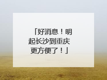 好消息！明起长沙到重庆更方便了！