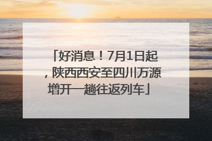 好消息！7月1日起，陕西西安至四川万源增开一趟往返列车