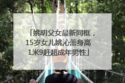 姚明父女最新同框，15岁女儿姚沁蕾身高1米9赶超成年男性