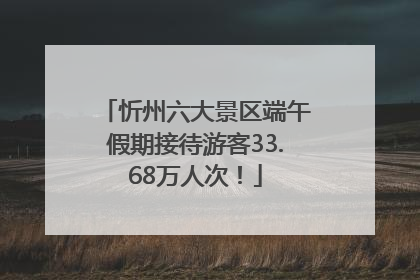 忻州六大景区端午假期接待游客33.68万人次！