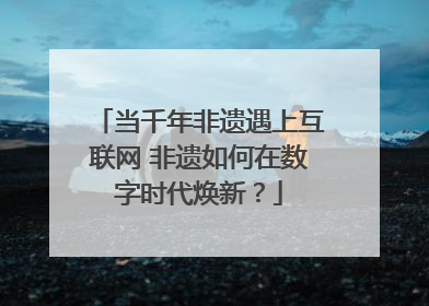 当千年非遗遇上互联网 非遗如何在数字时代焕新？