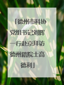 德州市科协党组书记刘辉一行赴京拜访德州籍院士高德利