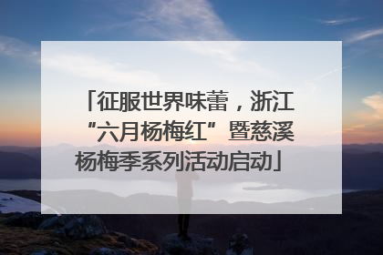 征服世界味蕾，浙江“六月杨梅红”暨慈溪杨梅季系列活动启动