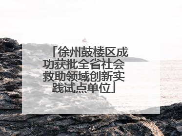 徐州鼓楼区成功获批全省社会救助领域创新实践试点单位