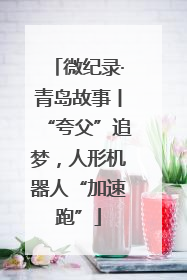 微纪录·青岛故事丨“夸父”追梦，人形机器人“加速跑”