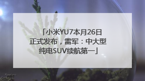 小米YU7本月26日正式发布，雷军：中大型纯电SUV续航第一