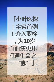 小叶医探｜全省首例！介入取栓，为10岁白血病患儿打通生命之“脉”