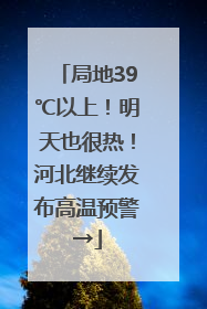 局地39℃以上！明天也很热！河北继续发布高温预警→