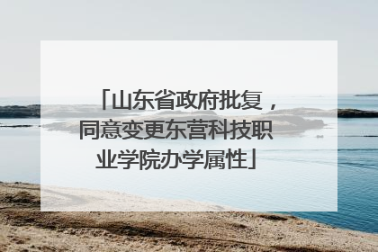 山东省政府批复，同意变更东营科技职业学院办学属性