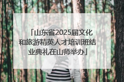 山东省2025届文化和旅游精英人才培训班结业典礼在山师举办