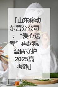 山东移动东营分公司：“爱心送考”再起航 温情守护2025高考路