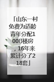 山东一村免费为适龄青年分配100㎡楼房，16年来累计分了218套