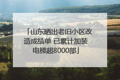 山东晒出老旧小区改造成绩单 已累计加装电梯超8000部