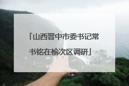 山西晋中市委书记常书铭在榆次区调研