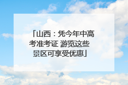 山西：凭今年中高考准考证 游览这些景区可享受优惠