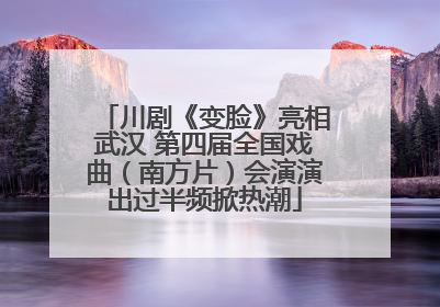 川剧《变脸》亮相武汉 第四届全国戏曲（南方片）会演演出过半频掀热潮