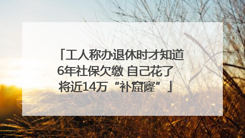 工人称办退休时才知道6年社保欠缴 自己花了将近14万“补窟窿”