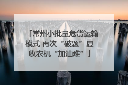 常州小批量危货运输模式 再次“破题”夏收农机“加油难”