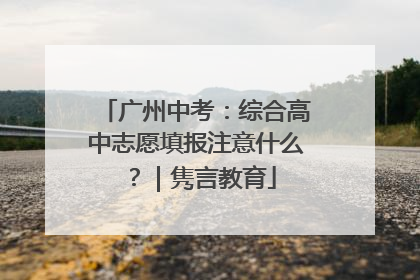 广州中考：综合高中志愿填报注意什么？｜隽言教育