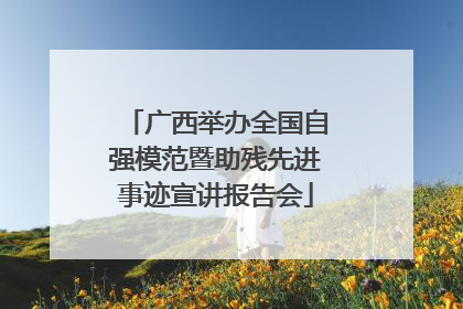 广西举办全国自强模范暨助残先进事迹宣讲报告会