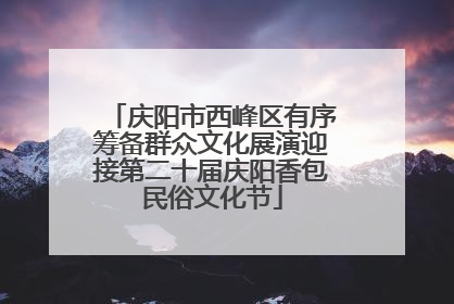 庆阳市西峰区有序筹备群众文化展演迎接第二十届庆阳香包民俗文化节