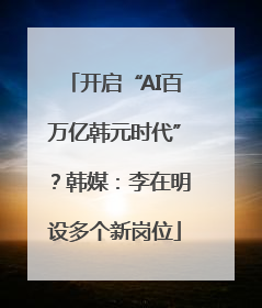 开启“AI百万亿韩元时代”？韩媒：李在明设多个新岗位