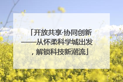 开放共享·协同创新——从怀柔科学城出发，解锁科技新潮流