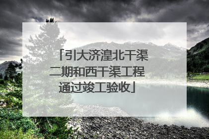 引大济湟北干渠二期和西干渠工程通过竣工验收