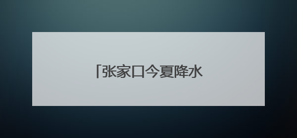 张家口今夏降水预计较常年偏多